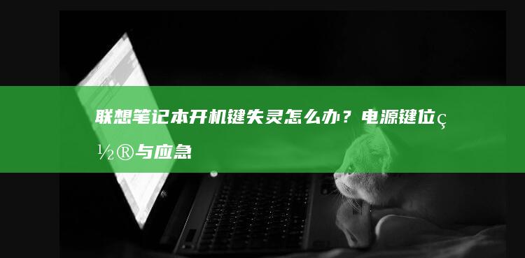 联想笔记本开机键失灵怎么办？电源键位置与应急启动技巧全攻略 (联想笔记本开不了机怎么办)