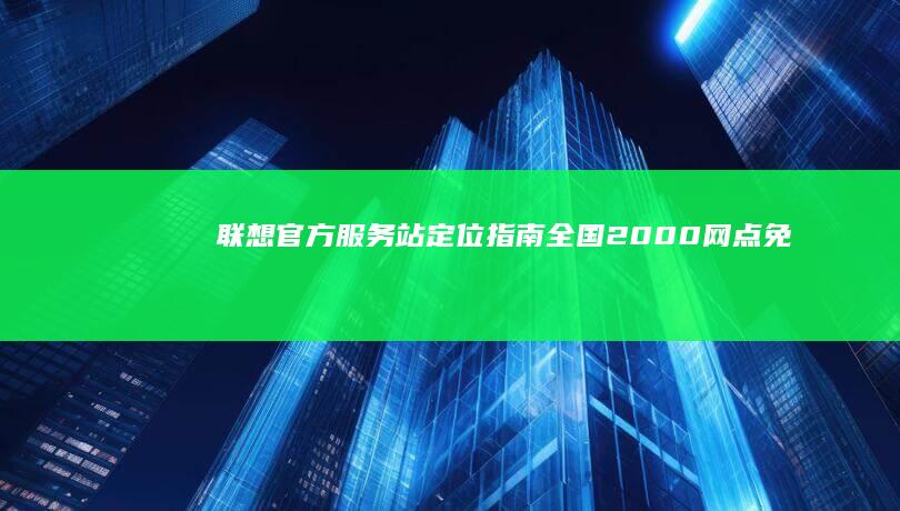 联想官方服务站定位指南：全国2000+网点免费系统重装服务查询入口 (联想官方服务网站)