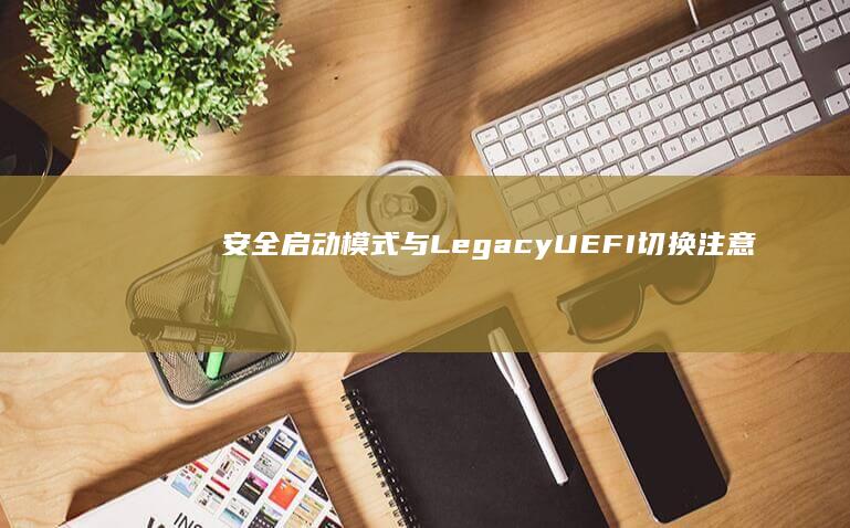 安全启动模式与Legacy/UEFI切换注意事项 (安全启动模式怎么开启)