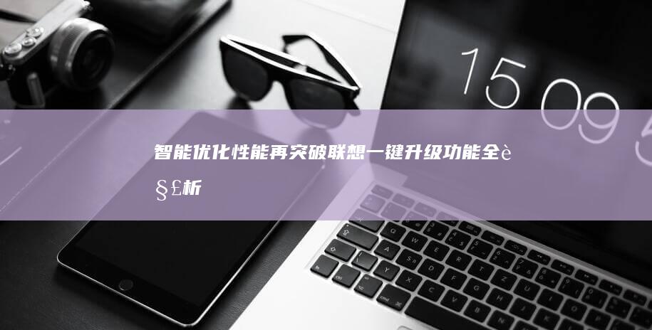 智能优化性能再突破：联想一键升级功能全解析 (智能优化性能有哪些)