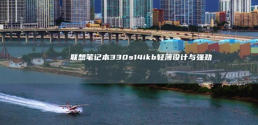 联想笔记本330s14ikb：轻薄设计与强劲性能的完美结合 (联想小笔记本334)