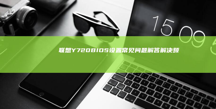 联想Y720 BIOS设置常见问题解答：解决频繁的问题与设置技巧 (联想y720-151kb)