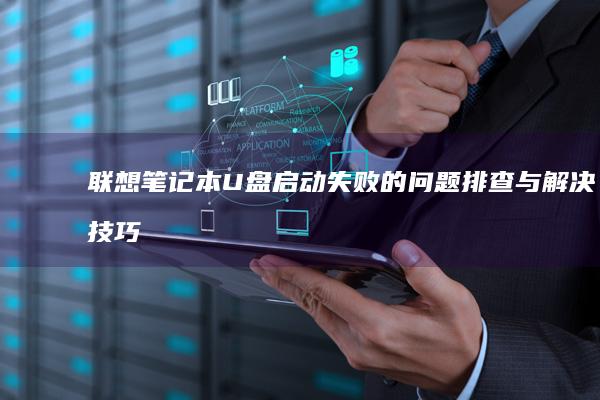 联想笔记本U盘启动失败的问题排查与解决技巧 (联想笔记本u盘启动)