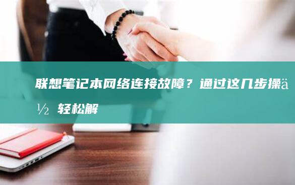 联想笔记本网络连接故障？通过这几步操作轻松解决Wi-Fi无法连接的问题。 (联想笔记本网络连接没有wifi选项)