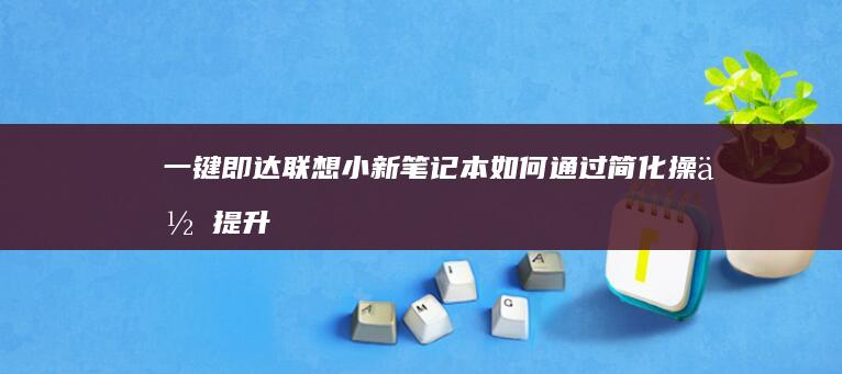 一键即达：联想小新笔记本如何通过简化操作提升用户效率 (一键连官方网站)