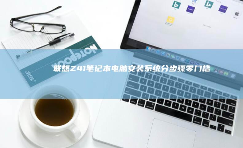 联想Z41笔记本电脑安装系统：分步骤零门槛指南 (联想z41笔记本硬盘上面的软条是什么)