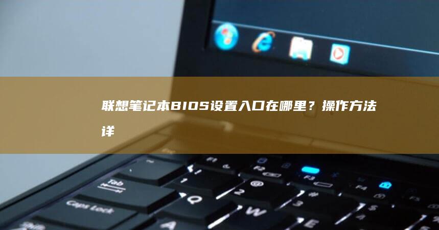 联想笔记本BIOS设置入口在哪里？操作方法详解 (联想笔记本bios)