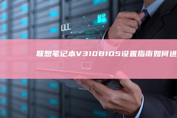 联想笔记本V310 BIOS设置指南：如何进入和调整BIOS (联想笔记本v15这款怎么样)