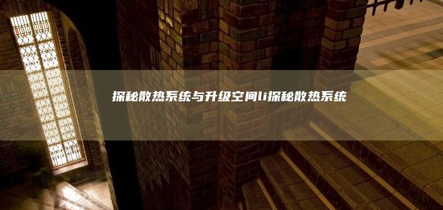 探秘散热系统与升级空间(li>(探秘散热系统有哪些)