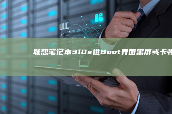 联想笔记本310s进Boot界面黑屏或卡顿？详细图文教程助你解决 (联想笔记本320c-151kb)