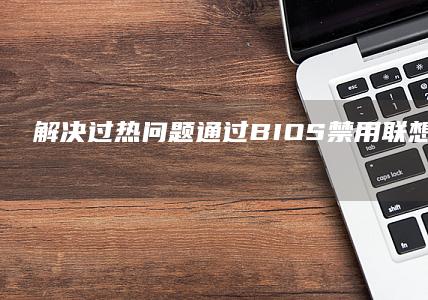 解决过热问题：通过BIOS禁用联想笔记本独立显卡的简单方法 (解决过热问题的方法)