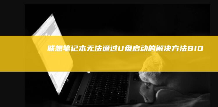 联想笔记本无法通过U盘启动的解决方法：BIOS设置、U盘启动盘制作及安全模式启动详细教程 (联想笔记本无线网络找不到wifi)