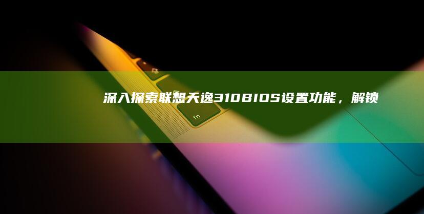 深入探索联想天逸310 BIOS设置功能，解锁电脑潜力 (深入探索联想到的成语)
