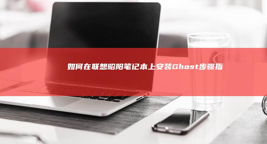 如何在联想昭阳笔记本上安装Ghost：步骤指南与注意事项 (联想怎么弄)