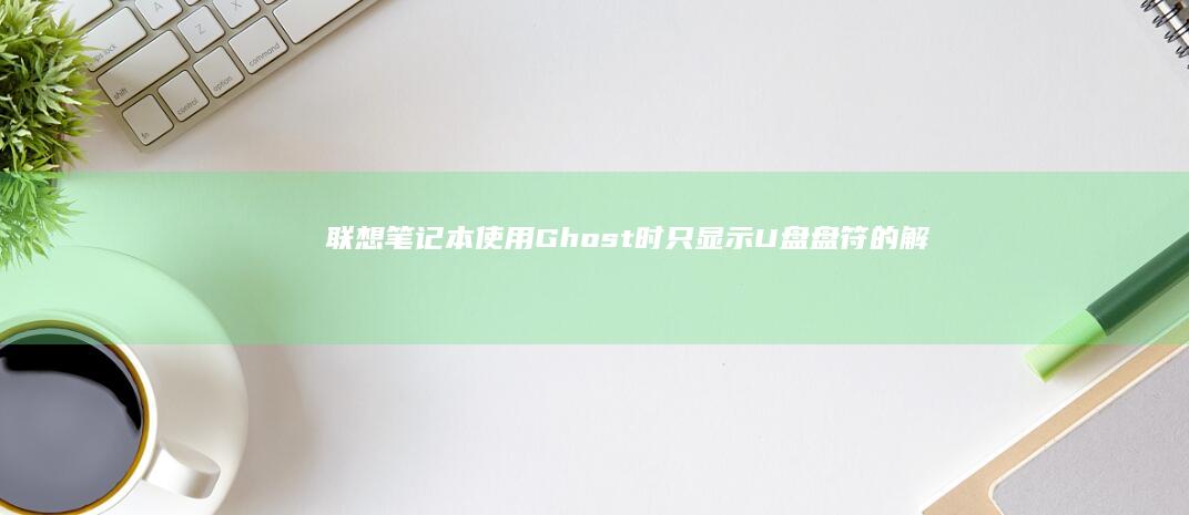 联想笔记本使用Ghost时只显示U盘盘符的解决方法及原因分析 (联想笔记本使用中突然黑屏)