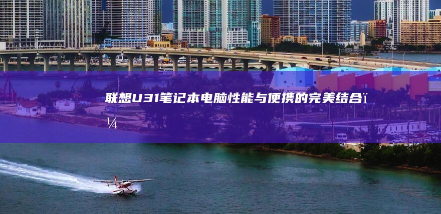 联想U31笔记本电脑：性能与便携的完美结合，满足您的所有需求 (联想u31_70)