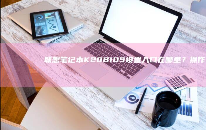 联想笔记本K20BIOS入口在哪里？操作