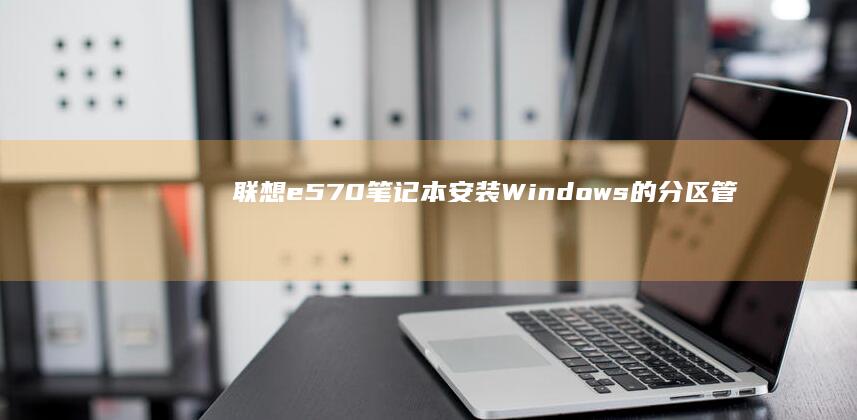 联想e570笔记本安装Windows的分区管理与系统优化 (联想e570笔记本上市时间)