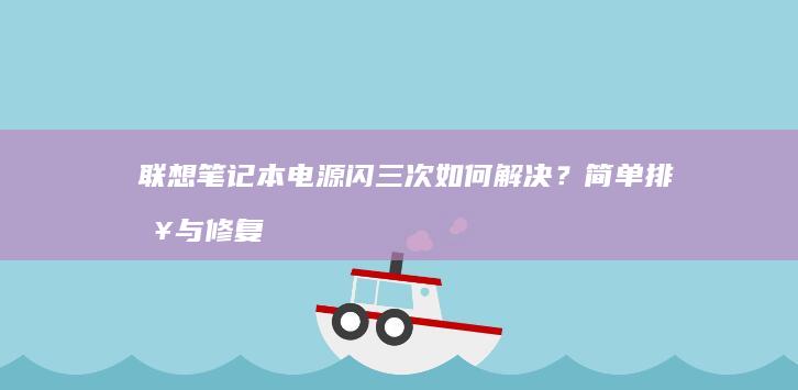 联想笔记本电源闪三次如何解决？简单排查与修复方法 (联想笔记本电脑)