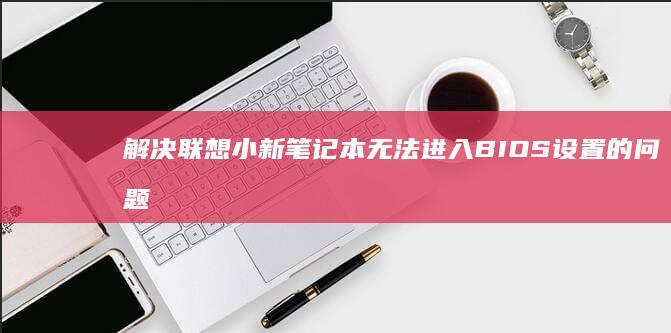 解决联想小新笔记本无法进入BIOS设置的问题 (解决联想小新air14风扇一直转响个不停的问题)