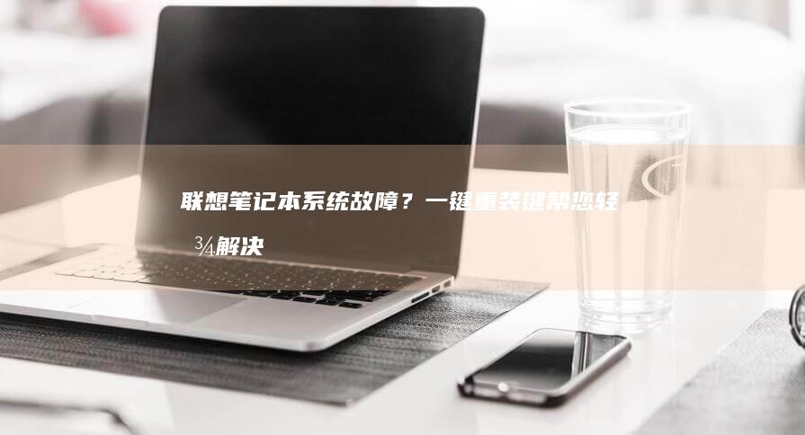 联想笔记本系统故障？一键重装键帮您轻松解决 (联想笔记本系列分类和定位)