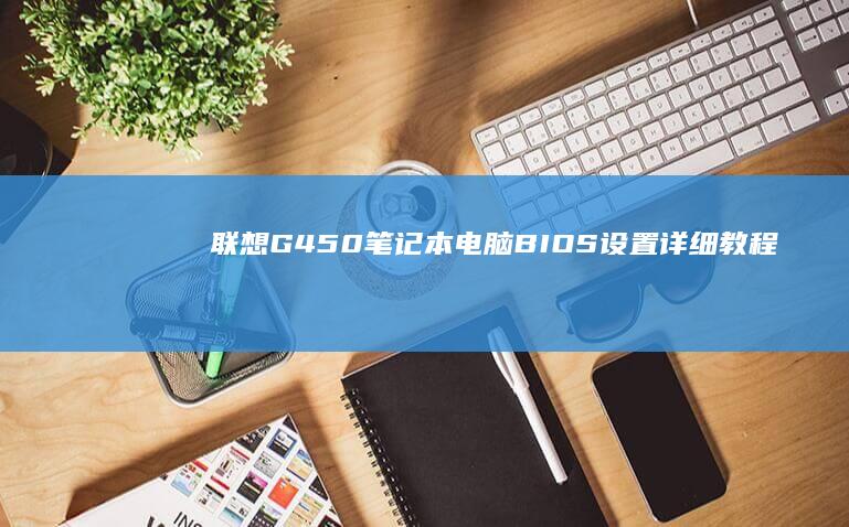 联想G450笔记本电脑BIOS设置详细教程：从入门到进阶，全面解析BIOS功能与优化 (联想g450回收价格)