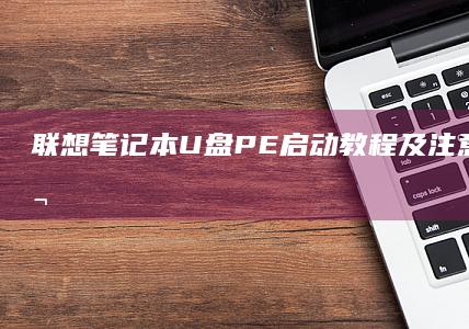 联想笔记本U盘PE启动教程及注意事项 (联想笔记本u盘启动)