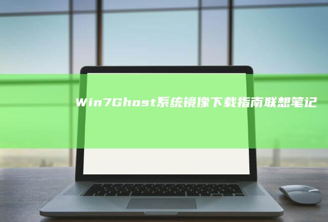Win7 Ghost系统镜像下载指南：联想笔记本专用 (win7ghost)