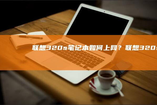 联想320s笔记本如何上网？ (联想320s笔记本)