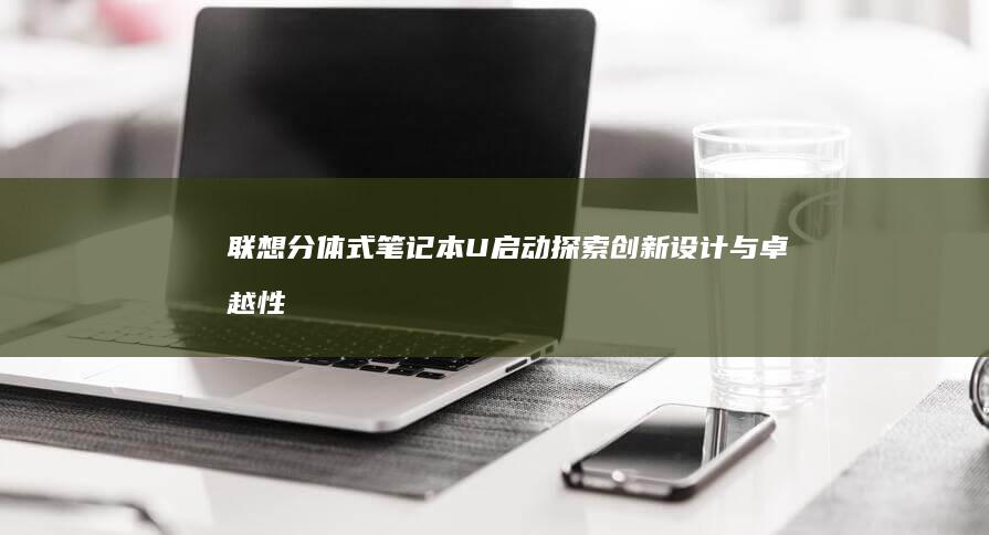 联想分体式笔记本U启动：探索创新设计与卓越性能的完美结合 (联想分体式笔记本)
