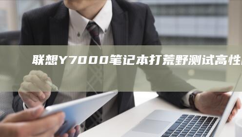 联想Y7000笔记本打荒野测试：高性能与持久战的完美结合 (联想y700平板)