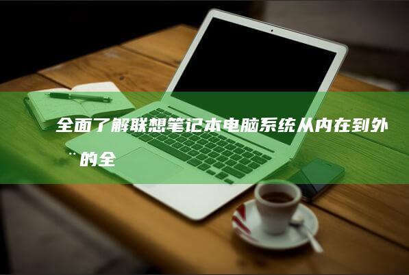 全面了解联想笔记本电脑系统：从内在到外在的全面升级 (全面了解联想作文)