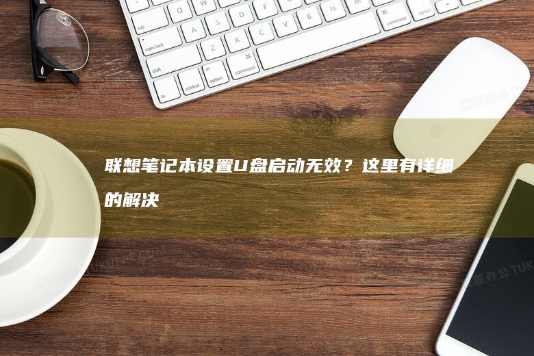 联想笔记本设置U盘启动无效？这里有详细的解决方法和教程！ (联想笔记本设置在哪里)