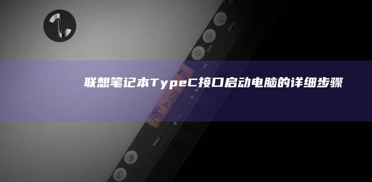 联想笔记本Type-C接口启动电脑的详细步骤与解决方案 (联想笔记本thinkpad)