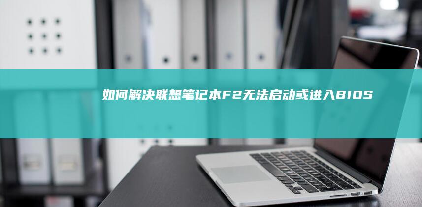 如何解决联想笔记本F2无法启动或进入BIOS的问题 (如何解决联想e470运行慢)