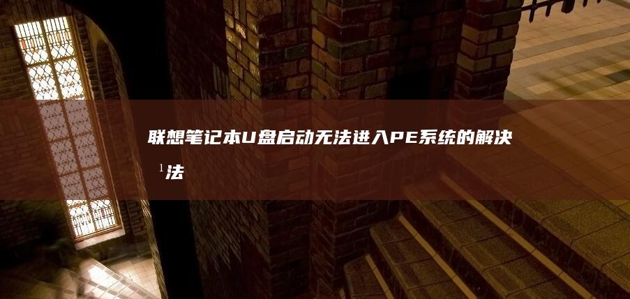 联想笔记本U盘启动无法进入PE系统的解决方法汇总 (联想笔记本u盘启动按哪个键)
