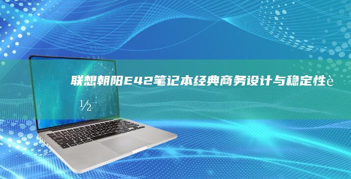 联想朝阳E42笔记本：经典商务设计与稳定性能的完美结合 (联想朝阳e42-80)