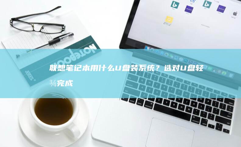 联想笔记本用什么U盘装系统？选对U盘轻松完成系统安装 (联想笔记本用u盘启动按哪个键)