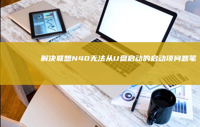 解决联想N40无法从U盘启动的启动项问题 (笔记本电脑进入不了桌面怎么解决联想)