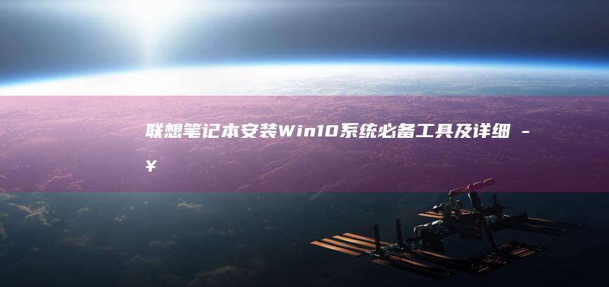 联想笔记本安装Win10系统必备工具及详细步骤指南 (联想笔记本安装系统按哪个键)