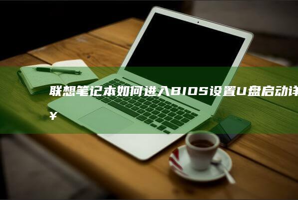 联想笔记本如何进入BIOS设置U盘启动详细步骤指南 (联想笔记本如何恢复出厂设置)