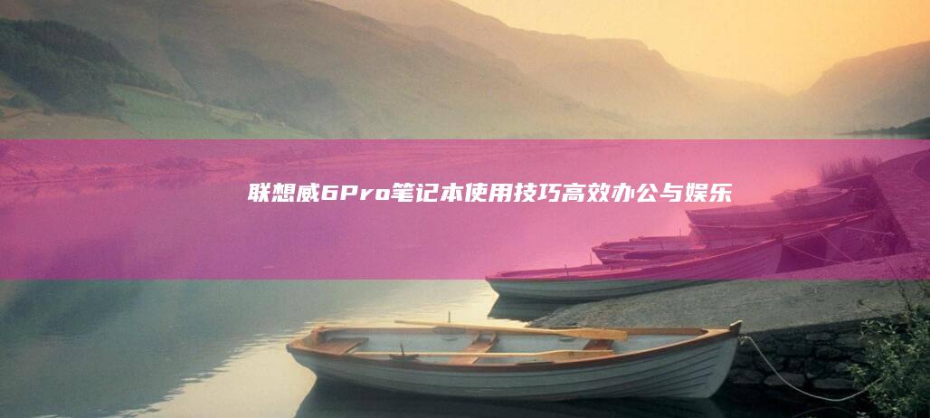 联想威6 Pro笔记本使用技巧：高效办公与娱乐体验的秘诀全解析 (联想威6pro-13-IWL)