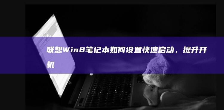 联想Win 8笔记本如何设置快速启动，提升开机效率 (联想win8改win7)