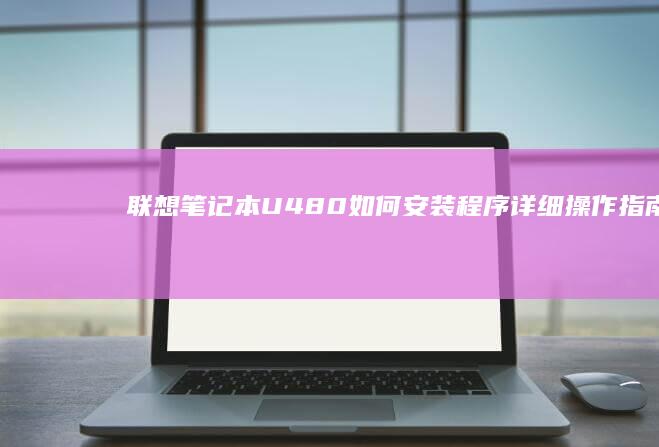 联想笔记本U480如何安装程序详细操作指南 (联想笔记本u盘启动按哪个键)