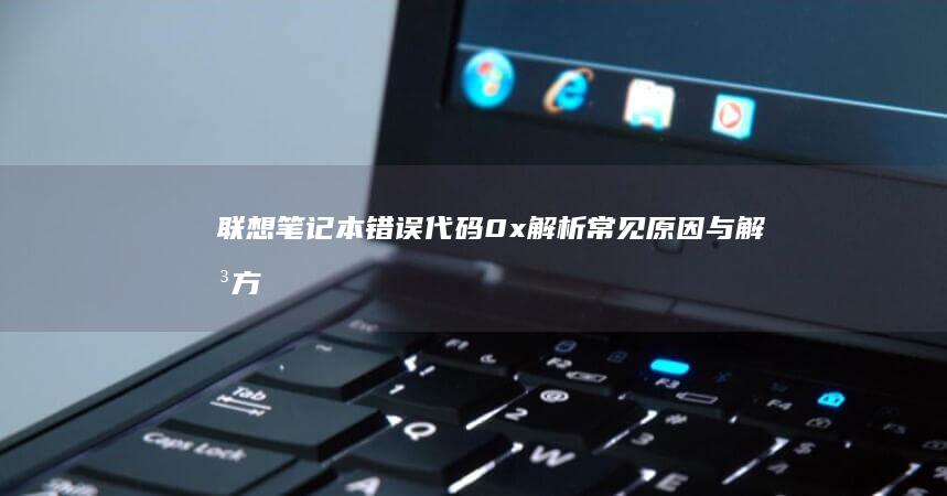 联想笔记本错误代码0x解析：常见原因与解决方案全攻略 (联想笔记本错误代码0xc0000001)