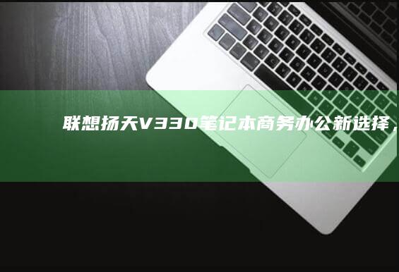 联想扬天V330笔记本：商务办公新选择，性能与便携的完美结合 (联想扬天v330)