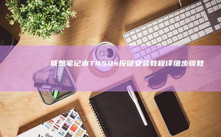 联想笔记本T450s按键安装教程：详细步骤教你如何正确更换与固定键盘按键 (联想笔记本thinkpad)