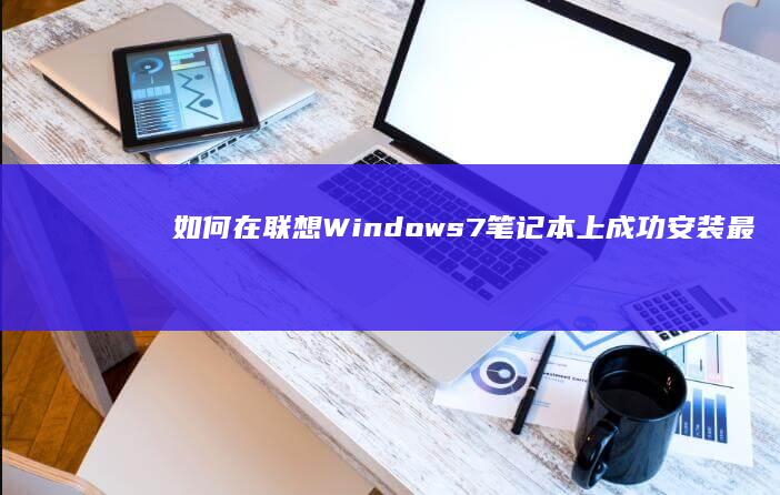 如何在联想Windows7笔记本上成功安装最新版本 (如何在联想电脑上下载app软件并安装)