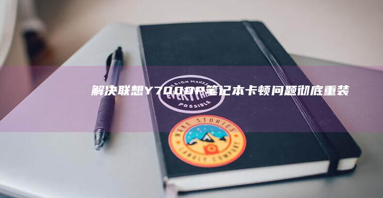 解决联想Y7000P笔记本卡顿问题：彻底重装系统的最佳方案 (解决联想员工it问题有哪些方法)