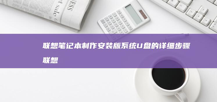 联想笔记本制作安装版系统U盘的详细步骤 (联想笔记本制造商是谁)